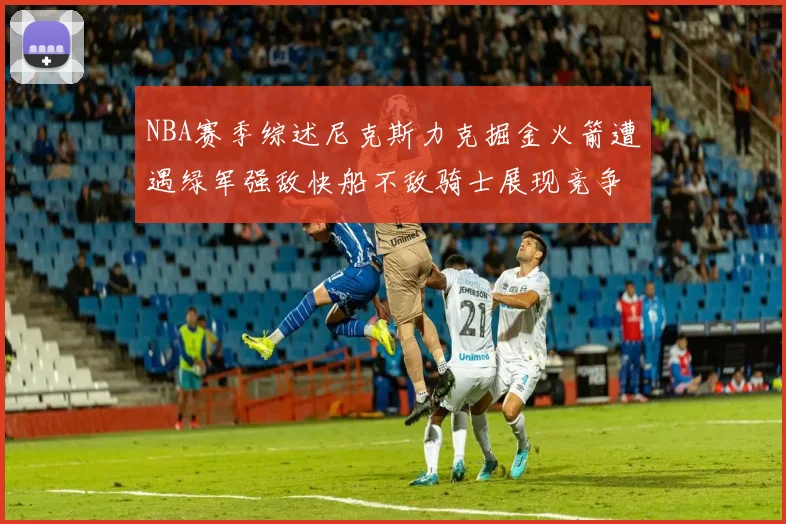 NBA赛季综述尼克斯力克掘金火箭遭遇绿军强敌快船不敌骑士展现竞争激烈