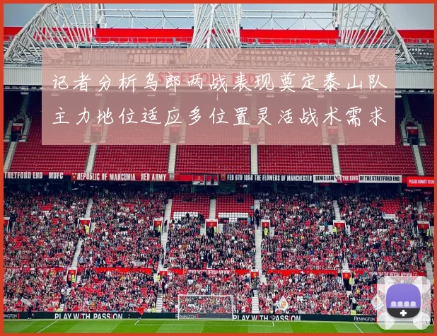 记者分析乌郎两战表现奠定泰山队主力地位适应多位置灵活战术需求