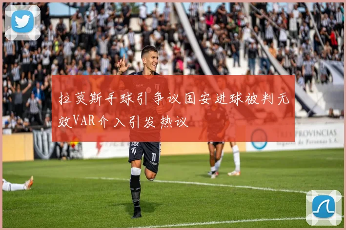 拉莫斯手球引争议国安进球被判无效VAR介入引发热议