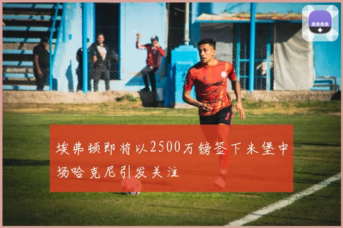 埃弗顿即将以2500万镑签下米堡中场哈克尼引发关注