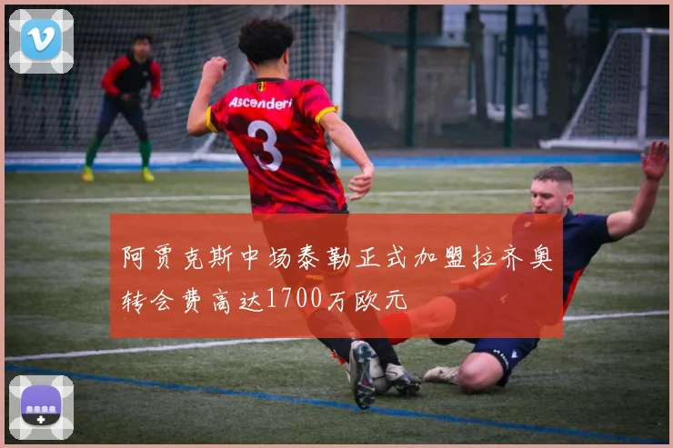 阿贾克斯中场泰勒正式加盟拉齐奥转会费高达1700万欧元