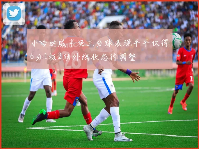小哈达威半场三分球表现平平仅得6分1板2助外线状态待调整
