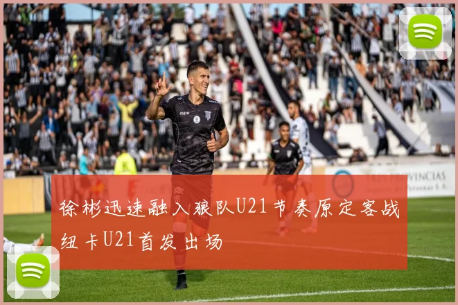 徐彬迅速融入狼队U21节奏原定客战纽卡U21首发出场