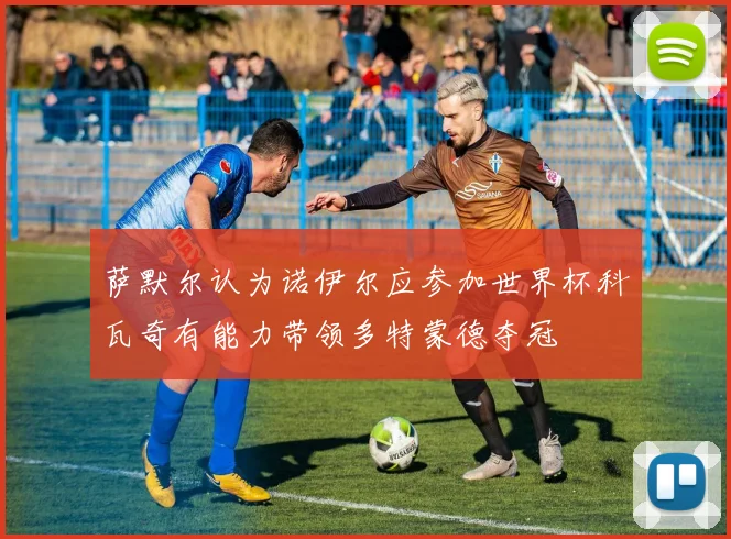 萨默尔认为诺伊尔应参加世界杯科瓦奇有能力带领多特蒙德夺冠