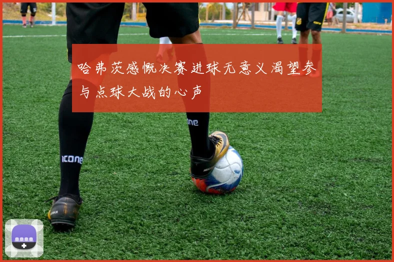 哈弗茨感慨决赛进球无意义渴望参与点球大战的心声