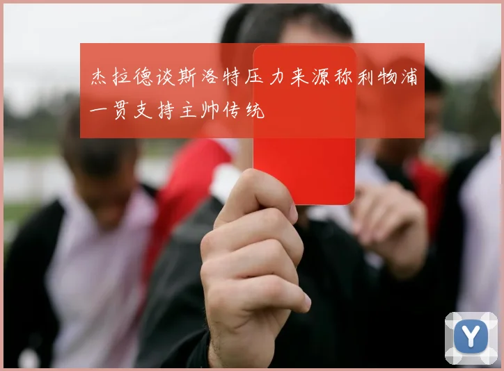 杰拉德谈斯洛特压力来源称利物浦一贯支持主帅传统
