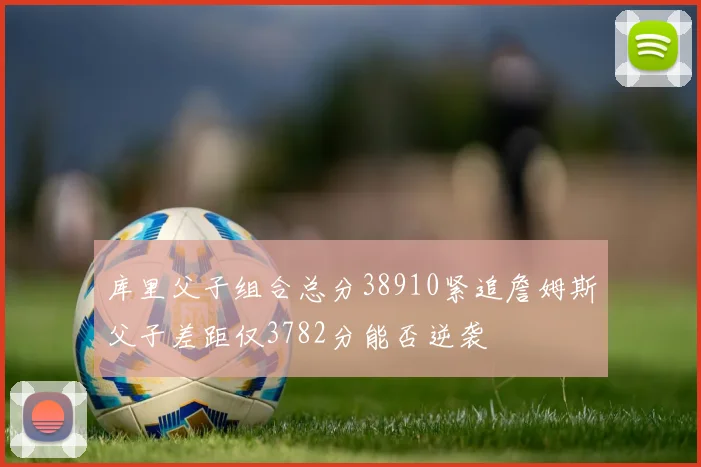 库里父子组合总分38910紧追詹姆斯父子差距仅3782分能否逆袭