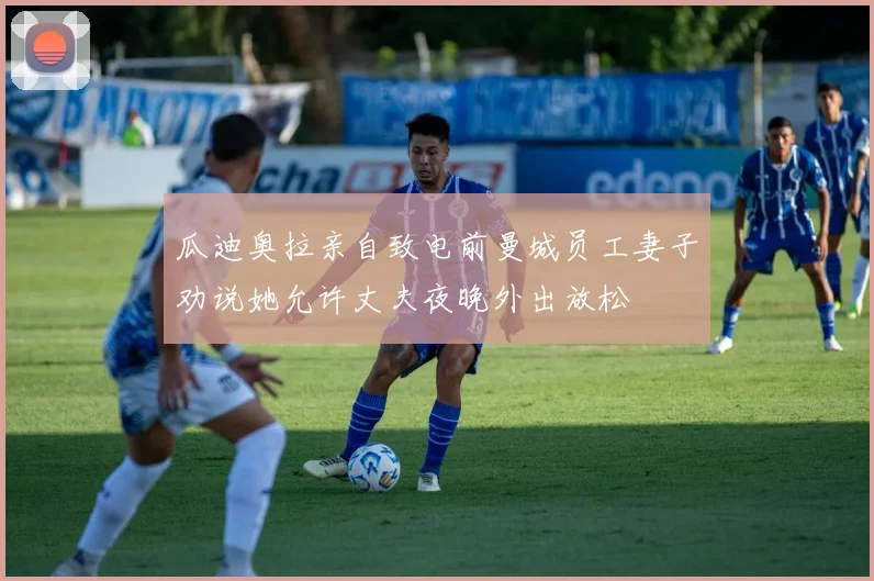 瓜迪奥拉亲自致电前曼城员工妻子劝说她允许丈夫夜晚外出放松