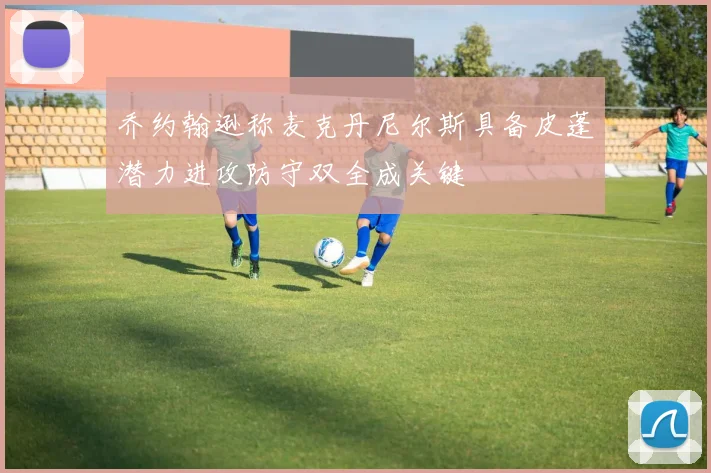 乔约翰逊称麦克丹尼尔斯具备皮蓬潜力进攻防守双全成关键