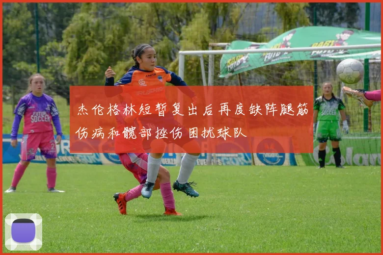 杰伦格林短暂复出后再度缺阵腿筋伤病和髋部挫伤困扰球队