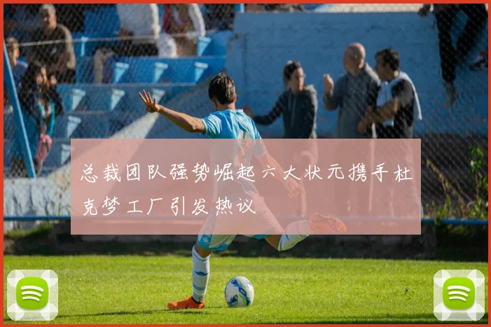 总裁团队强势崛起六大状元携手杜克梦工厂引发热议