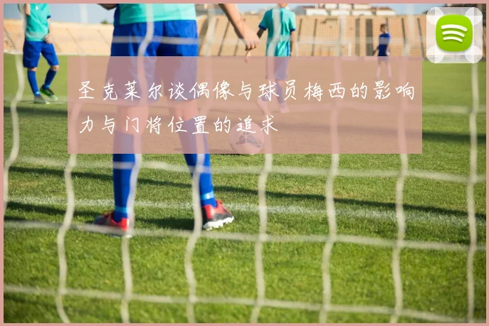 圣克莱尔谈偶像与球员梅西的影响力与门将位置的追求