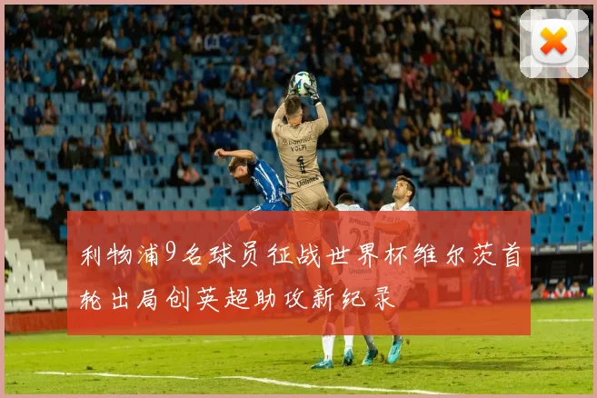 利物浦9名球员征战世界杯维尔茨首轮出局创英超助攻新纪录