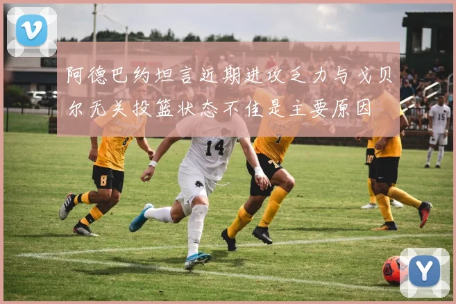 阿德巴约坦言近期进攻乏力与戈贝尔无关投篮状态不佳是主要原因