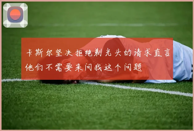 卡斯尔坚决拒绝剃光头的请求直言他们不需要来问我这个问题