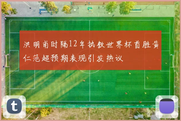 洪明甫时隔12年执教世界杯首胜黄仁范超预期表现引发热议