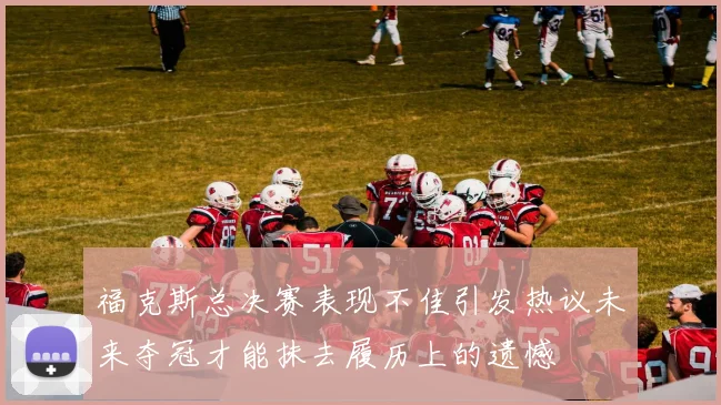 福克斯总决赛表现不佳引发热议未来夺冠才能抹去履历上的遗憾